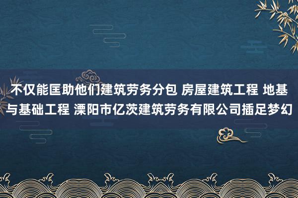 不仅能匡助他们建筑劳务分包 房屋建筑工程 地基与基础工程 溧阳市亿茨建筑劳务有限公司插足梦幻