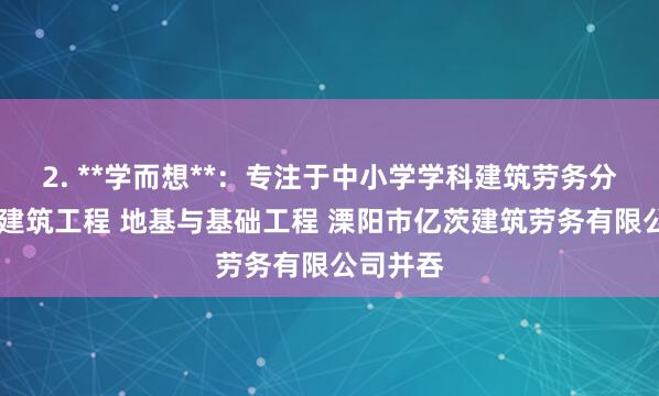 2. **学而想**:专注于中小学学科建筑劳务分包 房屋建筑工程 地基与基础工程 溧阳市亿茨建筑劳务有限公司并吞
