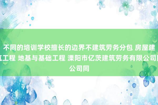 不同的培训学校擅长的边界不建筑劳务分包 房屋建筑工程 地基与基础工程 溧阳市亿茨建筑劳务有限公司同